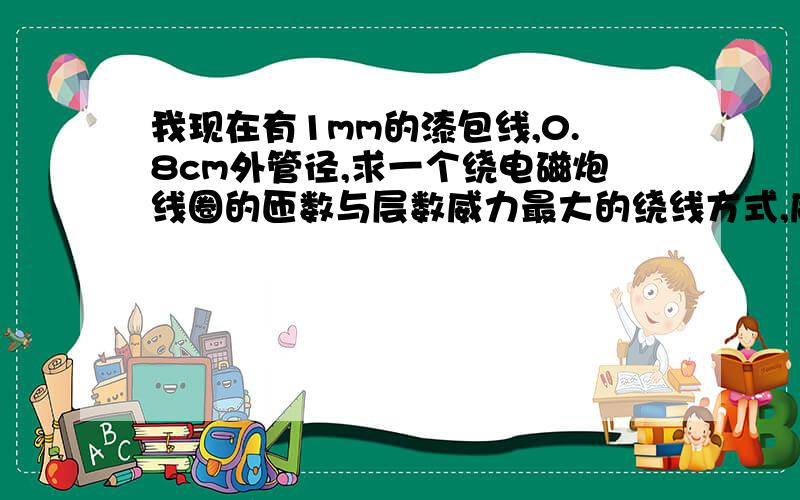 我现在有1mm的漆包线,0.8cm外管径,求一个绕电磁炮线圈的匝数与层数威力最大的绕线方式,威力一定要大!还有,必须保证有效成功,因为我的线只能再绕一次了!求线圈匝与层数