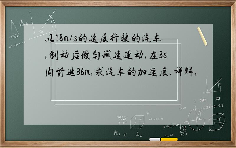 以18m/s的速度行驶的汽车,制动后做匀减速运动,在3s内前进36m,求汽车的加速度.详解,