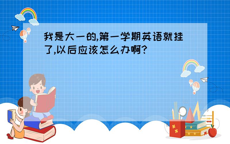 我是大一的,第一学期英语就挂了,以后应该怎么办啊?