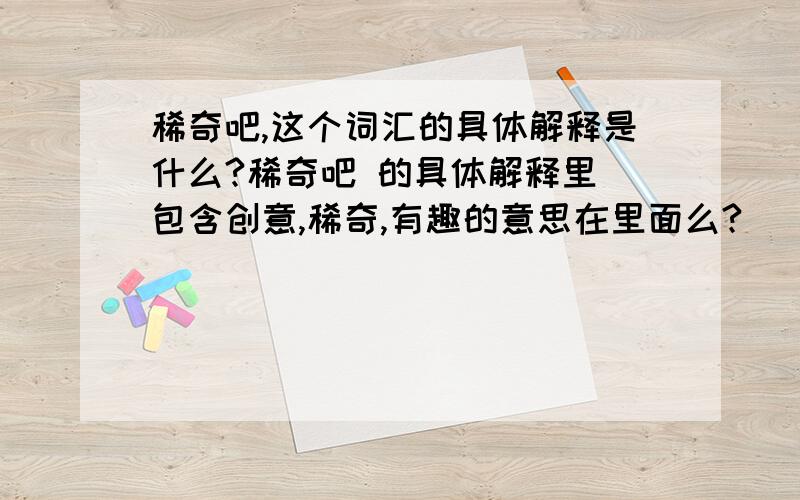 稀奇吧,这个词汇的具体解释是什么?稀奇吧 的具体解释里 包含创意,稀奇,有趣的意思在里面么?