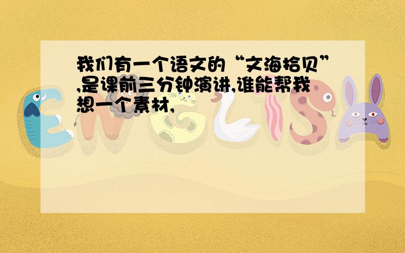 我们有一个语文的“文海拾贝”,是课前三分钟演讲,谁能帮我想一个素材,