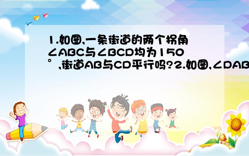 1.如图,一条街道的两个拐角∠ABC与∠BCD均为150°,街道AB与CD平行吗?2.如图,∠DAB＋∠CDA＝180°∠ABC＝∠1,直线AB与CD平行吗?直线AD与CD呢?为什么?