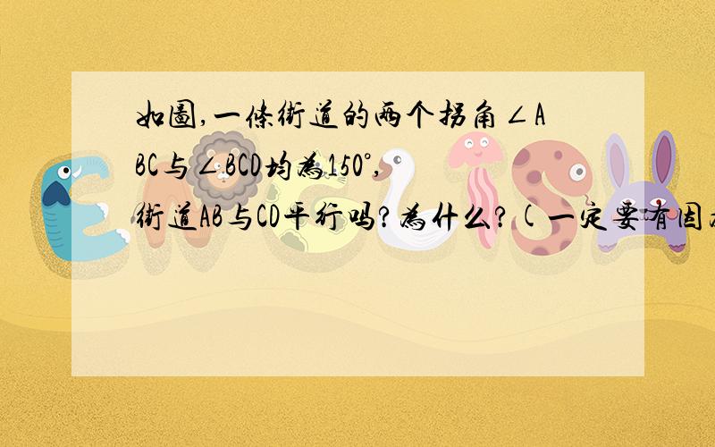 如图,一条街道的两个拐角∠ABC与∠BCD均为150°,街道AB与CD平行吗?为什么?(一定要有因为所以来回答啊,谢