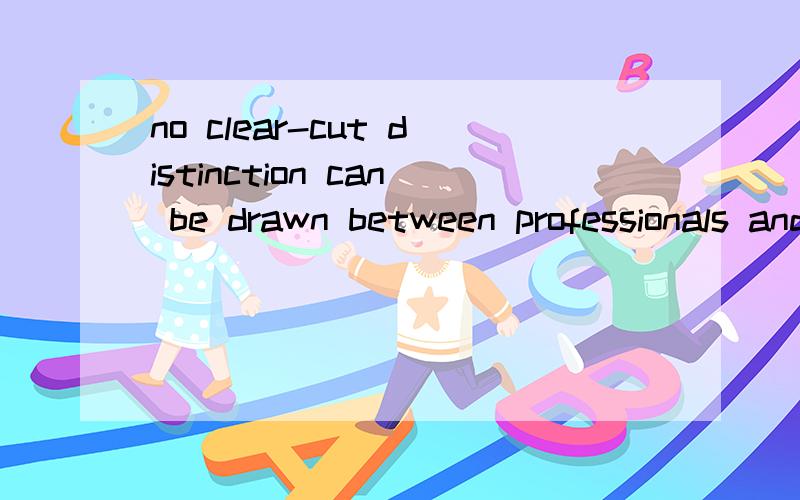 no clear-cut distinction can be drawn between professionals and amateurs in science:请翻译,尤其说明can be drawn的意思,以及例举说明其用法等,