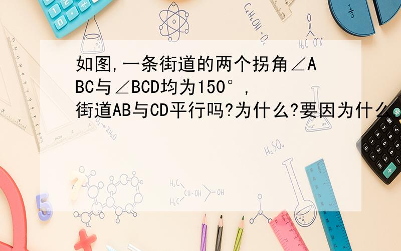 如图,一条街道的两个拐角∠ABC与∠BCD均为150°,街道AB与CD平行吗?为什么?要因为什么,所以什么的.