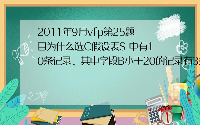 2011年9月vfp第25题目为什么选C假设表S 中有10条记录，其中字段B小于20的记录有3条，大于等于20，并且小于等于30的记录有3条，大于30的记录的有4 执行现在的程序后 屏幕显示的是的结果是set d