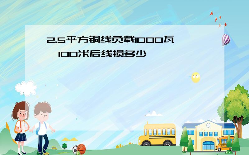 2.5平方铜线负载1000瓦,100米后线损多少