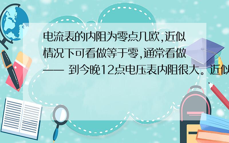 电流表的内阻为零点几欧,近似情况下可看做等于零,通常看做—— 到今晚12点电压表内阻很大。近似情况下看作无限大，通常看做（ ）