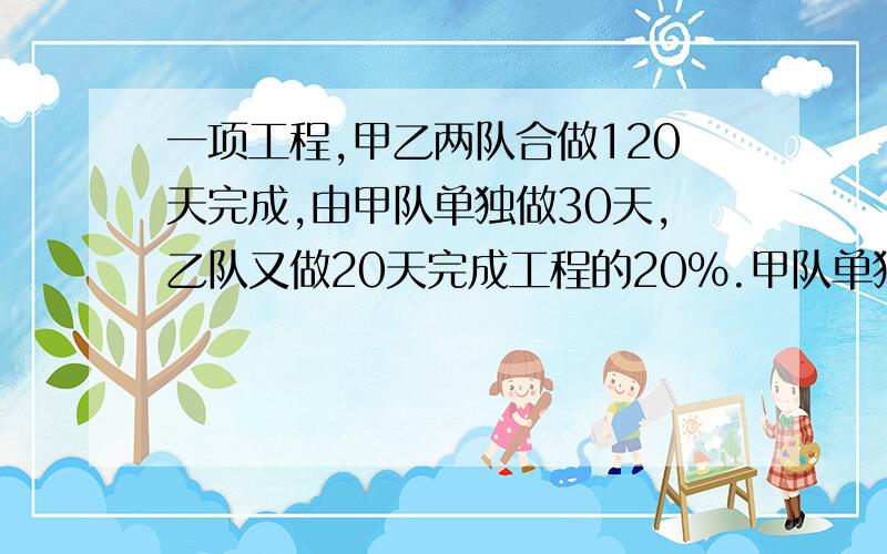 一项工程,甲乙两队合做120天完成,由甲队单独做30天,乙队又做20天完成工程的20%.甲队单独做要几天完成