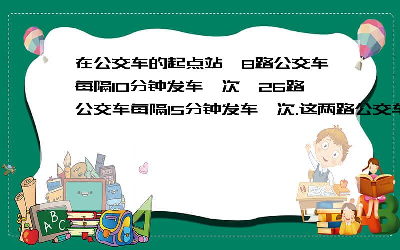 在公交车的起点站,8路公交车每隔10分钟发车一次,26路公交车每隔15分钟发车一次.这两路公交车在早晨5：30同时发车,两路车下次同时发车是什么时候?