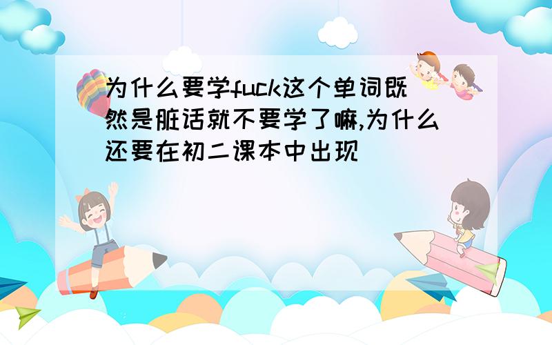 为什么要学fuck这个单词既然是脏话就不要学了嘛,为什么还要在初二课本中出现