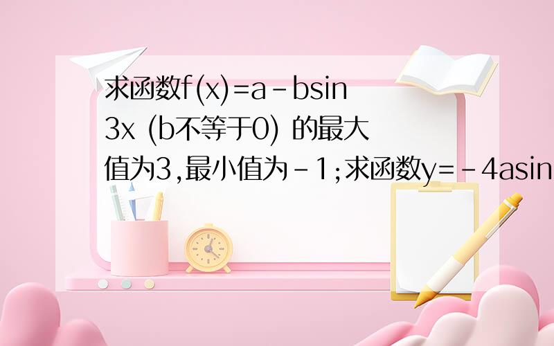 求函数f(x)=a-bsin3x (b不等于0) 的最大值为3,最小值为-1;求函数y=-4asin(3bx)+2的周期和最值