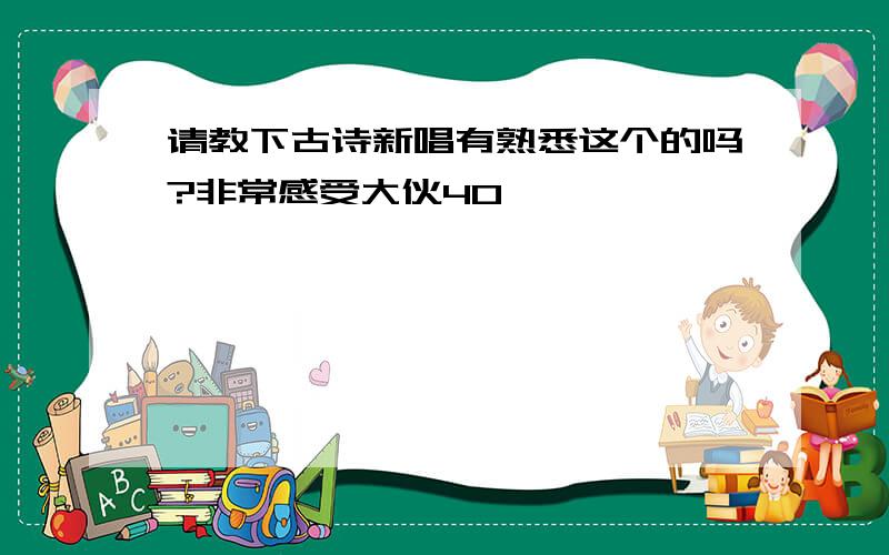 请教下古诗新唱有熟悉这个的吗?非常感受大伙4O