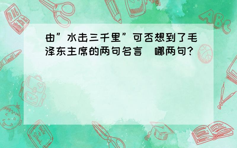 由”水击三千里”可否想到了毛泽东主席的两句名言．哪两句?