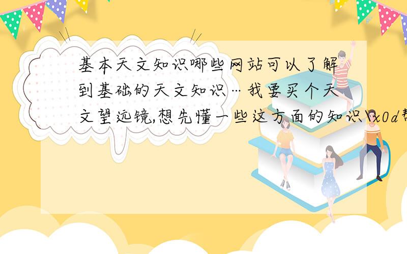 基本天文知识哪些网站可以了解到基础的天文知识…我要买个天文望远镜,想先懂一些这方面的知识\x0d帮帮忙啊!