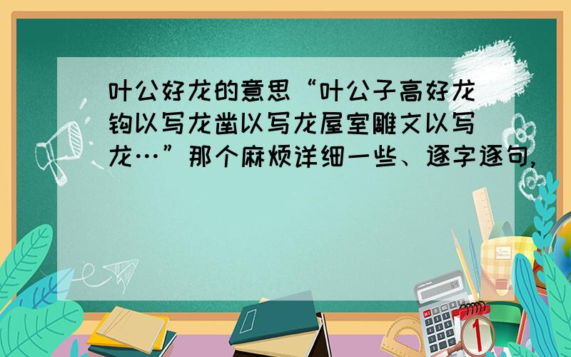 叶公好龙的意思“叶公子高好龙钩以写龙凿以写龙屋室雕文以写龙…”那个麻烦详细一些、逐字逐句,