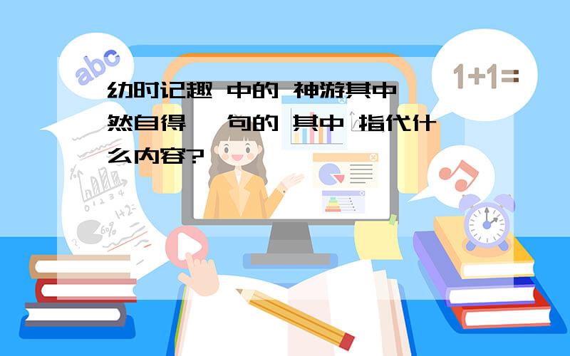 幼时记趣 中的 神游其中,怡然自得 一句的 其中 指代什么内容?