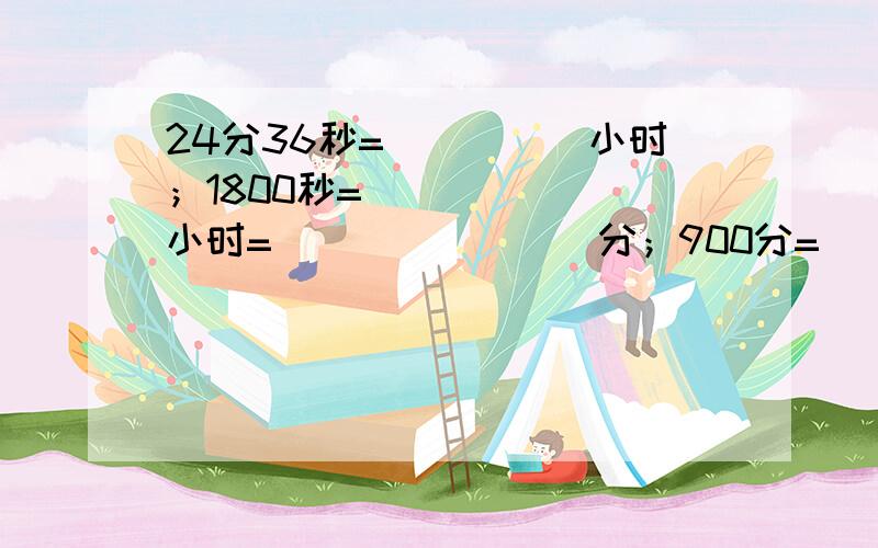 24分36秒=_____小时；1800秒=_______小时=________分；900分=________小时=_______天.希望知道的马上发,