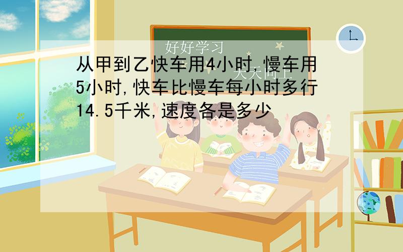 从甲到乙快车用4小时,慢车用5小时,快车比慢车每小时多行14.5千米,速度各是多少