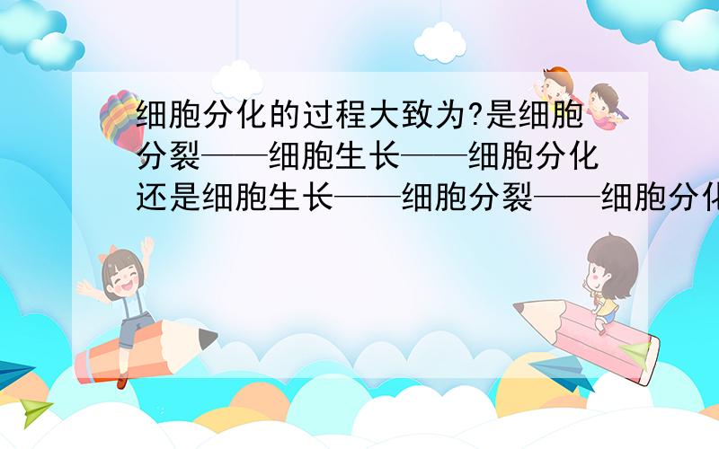 细胞分化的过程大致为?是细胞分裂——细胞生长——细胞分化还是细胞生长——细胞分裂——细胞分化?