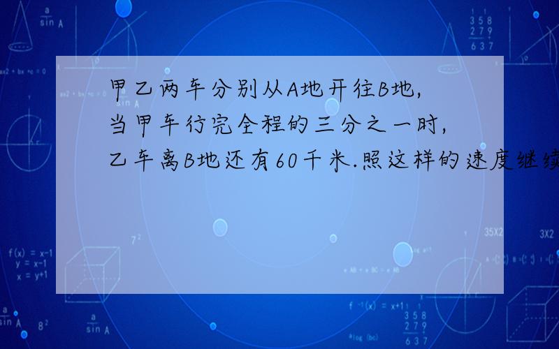 甲乙两车分别从A地开往B地,当甲车行完全程的三分之一时,乙车离B地还有60千米.照这样的速度继续行驶,当甲车到B地时,乙车行完全程的七分之六,AB两地相距多少千米?