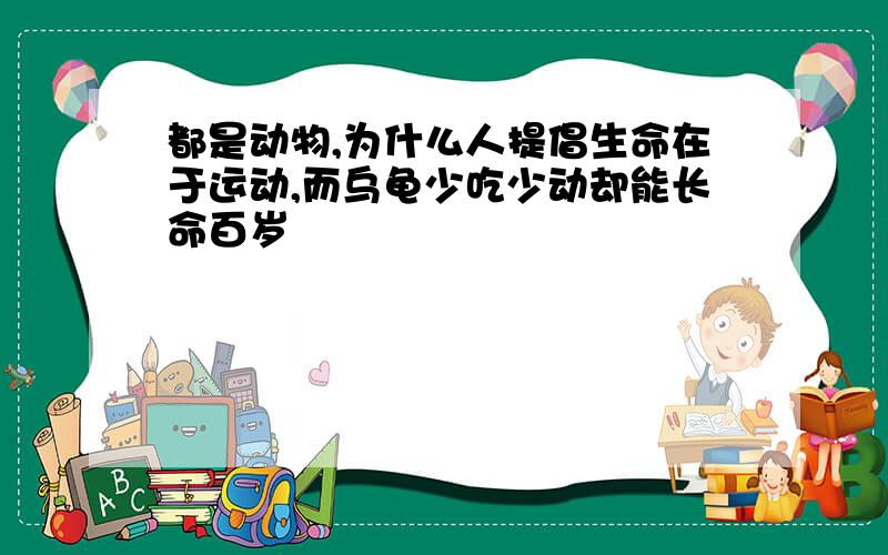 都是动物,为什么人提倡生命在于运动,而乌龟少吃少动却能长命百岁