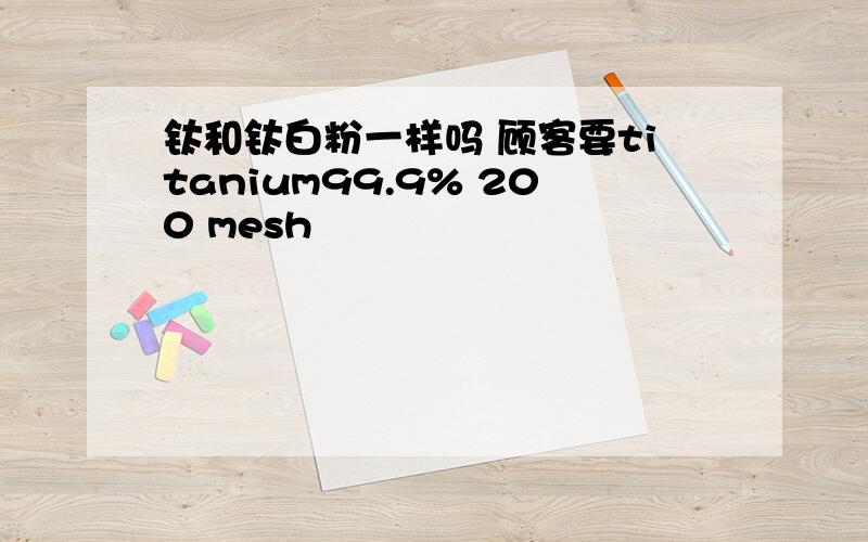 钛和钛白粉一样吗 顾客要titanium99.9% 200 mesh