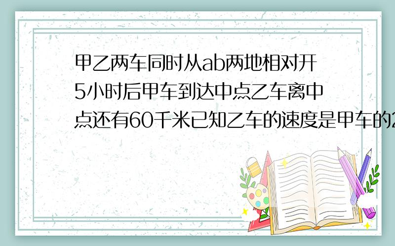 甲乙两车同时从ab两地相对开5小时后甲车到达中点乙车离中点还有60千米已知乙车的速度是甲车的2/3AB两地相距多少千米?