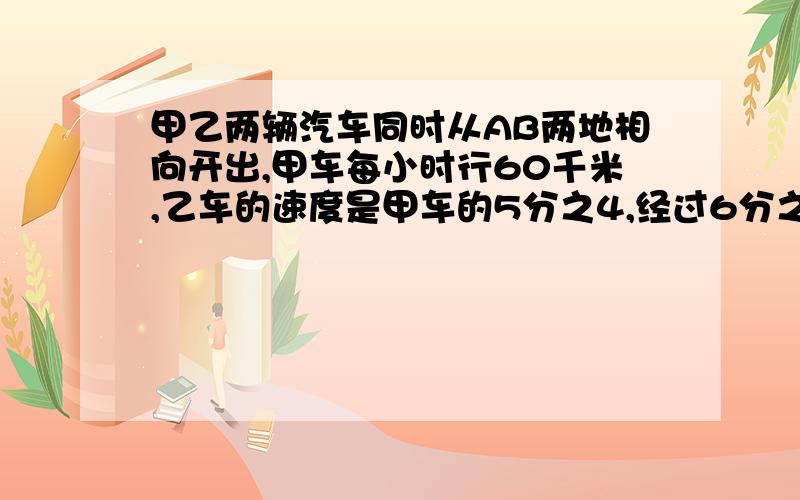 甲乙两辆汽车同时从AB两地相向开出,甲车每小时行60千米,乙车的速度是甲车的5分之4,经过6分之5时后两车相AB两地相距多少千米