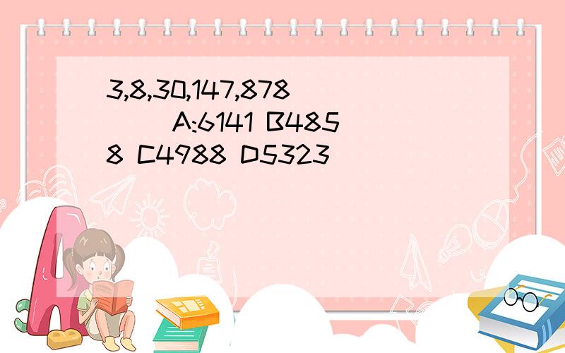 3,8,30,147,878（） A:6141 B4858 C4988 D5323