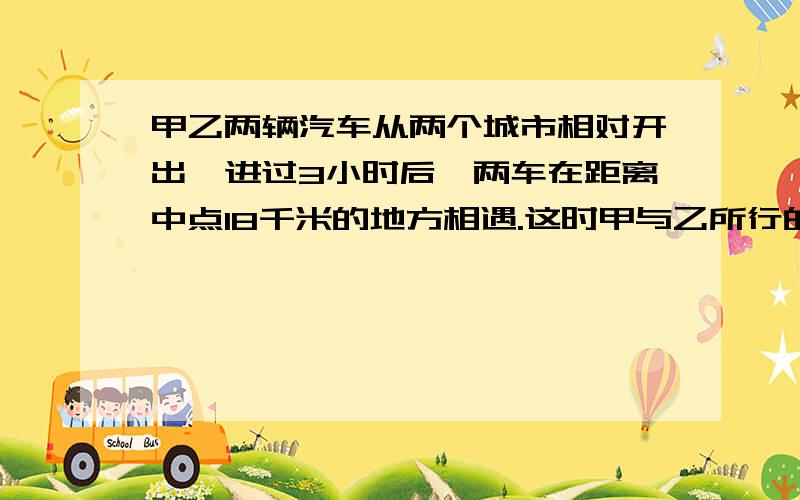 甲乙两辆汽车从两个城市相对开出,进过3小时后,两车在距离中点18千米的地方相遇.这时甲与乙所行的路程之比是2:3,请问两个城市的距离是多少?