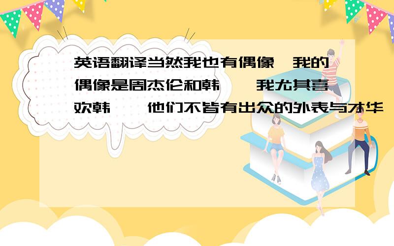 英语翻译当然我也有偶像,我的偶像是周杰伦和韩庚,我尤其喜欢韩庚,他们不皆有出众的外表与才华,更主要的是对音乐的不屑的坚持与追求.他们的这些品质同样激励着我努力的追求自己的梦