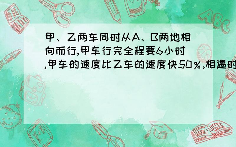 甲、乙两车同时从A、B两地相向而行,甲车行完全程要6小时,甲车的速度比乙车的速度快50％,相遇时甲车比乙车多行180千米,求乙车每小时行多少千米?