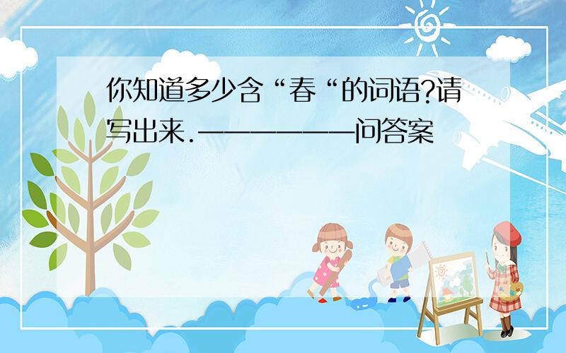 你知道多少含“春“的词语?请写出来.——————问答案