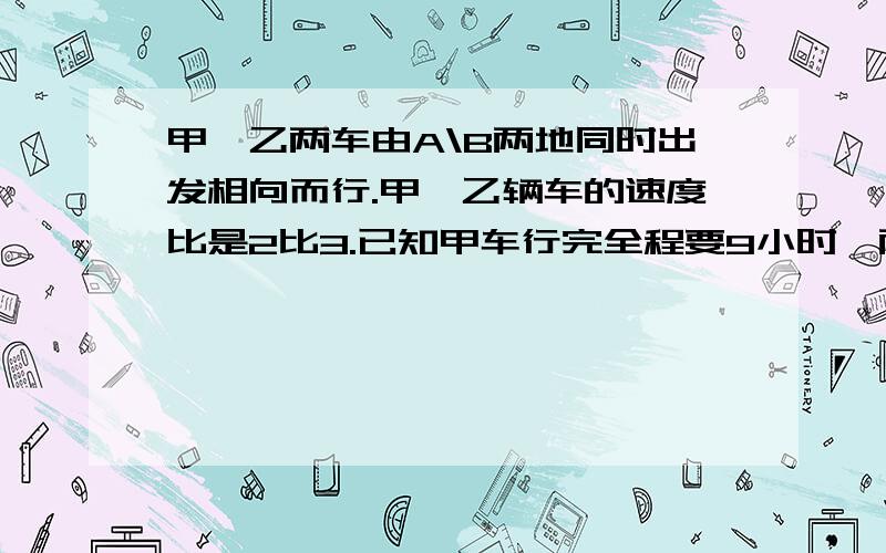 甲、乙两车由A\B两地同时出发相向而行.甲、乙辆车的速度比是2比3.已知甲车行完全程要9小时,两车相遇要几