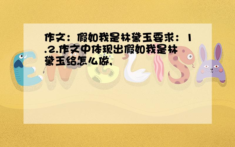 作文：假如我是林黛玉要求：1.2.作文中体现出假如我是林黛玉给怎么做,