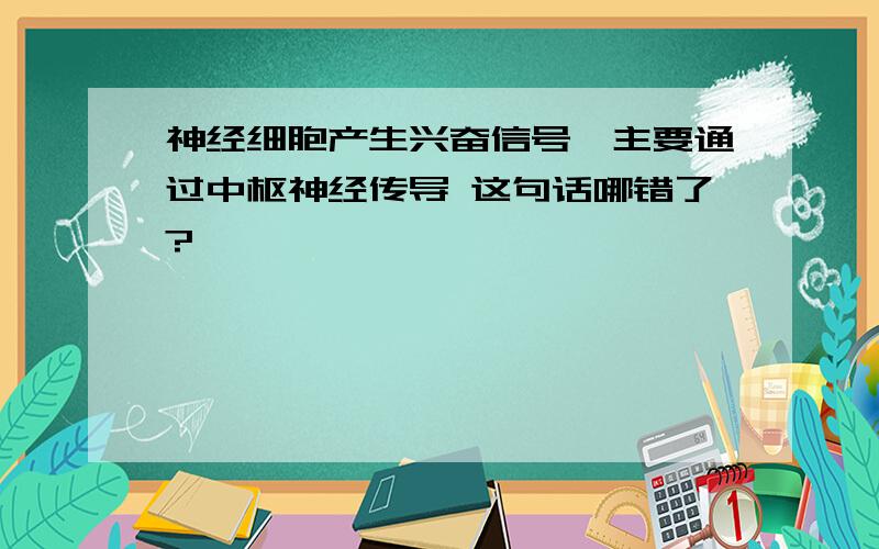 神经细胞产生兴奋信号,主要通过中枢神经传导 这句话哪错了?