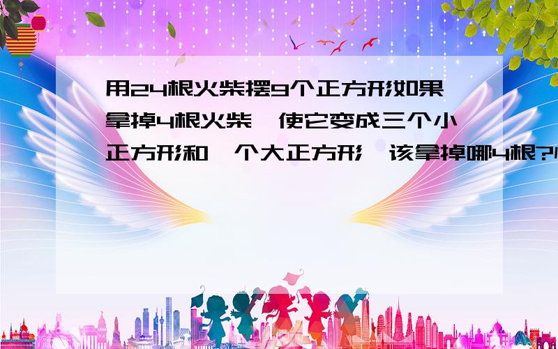 用24根火柴摆9个正方形如果拿掉4根火柴,使它变成三个小正方形和一个大正方形,该拿掉哪4根?快帮我解答随便