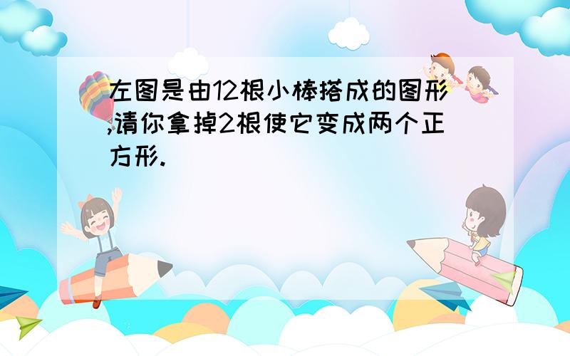 左图是由12根小棒搭成的图形,请你拿掉2根使它变成两个正方形.