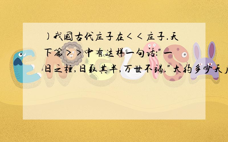 )我国古代庄子在＜＜庄子．天下篇＞＞中有这样一句话：”一日之棰,日取其半,万世不竭．”大约多少天后,”一日之棰”所余的不足百万分之一?