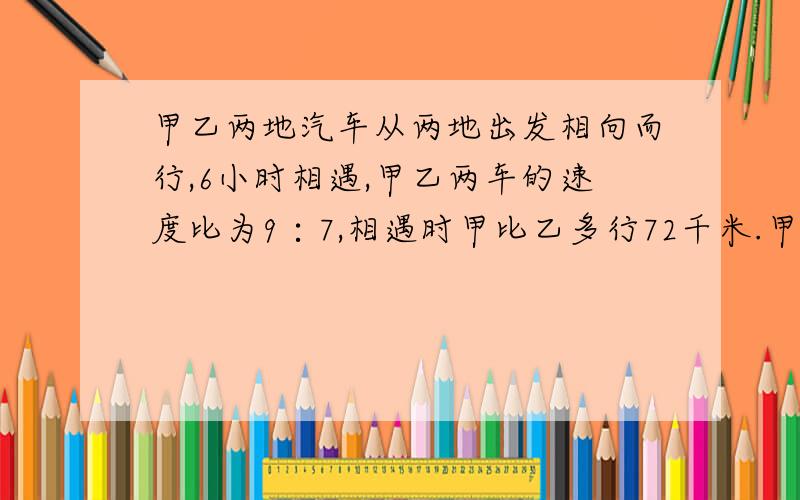 甲乙两地汽车从两地出发相向而行,6小时相遇,甲乙两车的速度比为9∶7,相遇时甲比乙多行72千米.甲乙两车每小时行几千米?