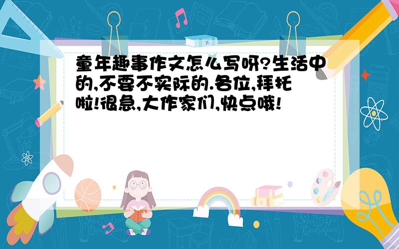 童年趣事作文怎么写呀?生活中的,不要不实际的.各位,拜托啦!很急,大作家们,快点哦!