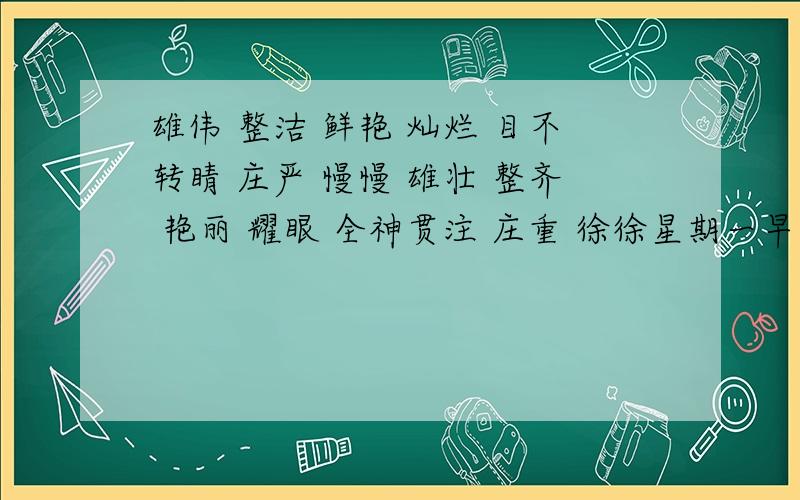 雄伟 整洁 鲜艳 灿烂 目不转睛 庄严 慢慢 雄壮 整齐 艳丽 耀眼 全神贯注 庄重 徐徐星期一早晨,阳光（ ）,我们全校同学在操场上排着（ ）的队伍,准备举行（ ）的升旗仪式.大队长发出号令