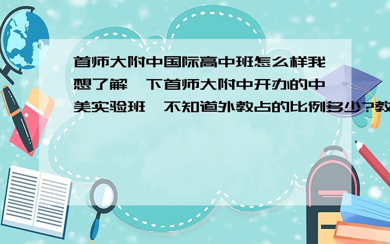 首师大附中国际高中班怎么样我想了解一下首师大附中开办的中美实验班,不知道外教占的比例多少?教学质量怎么样?学风怎么样?