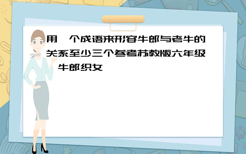 用一个成语来形容牛郎与老牛的关系至少三个参考苏教版六年级《牛郎织女》