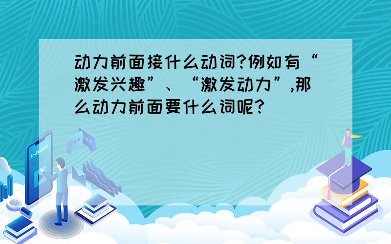 动力前面接什么动词?例如有“激发兴趣”、“激发动力”,那么动力前面要什么词呢?