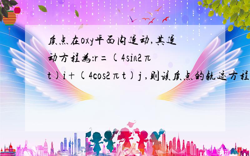 质点在oxy平面内运动,其运动方程为：r=(4sin2πt)i+(4cos2πt)j ,则该质点的轨迹方程为?