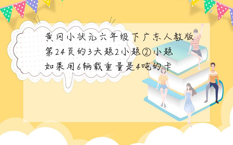 黄冈小状元六年级下广东人教版第24页的3大题2小题②小题如果用6辆载重量是4吨的卡