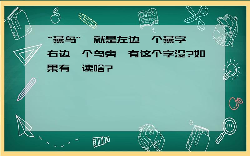 “燕鸟”,就是左边一个燕字,右边一个鸟旁,有这个字没?如果有,读啥?