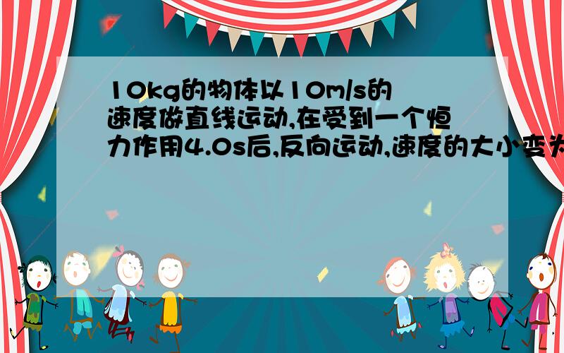 10kg的物体以10m/s的速度做直线运动,在受到一个恒力作用4.0s后,反向运动,速度的大小变为2.0m/s.物体在受力前的动量是?在受力后的动量是?物体受到的冲量为?物体受到的恒力是多大?